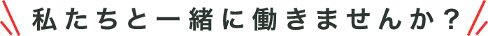 私たちと一緒に働きませんか？