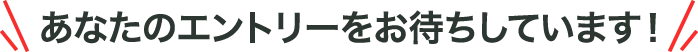 あなたのエントリーをお待ちしています！