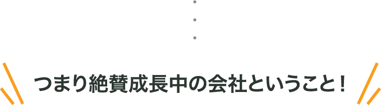 つまり絶賛成長中の会社ということ
