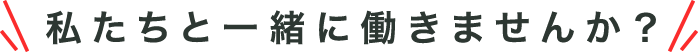 私たちと一緒に働きませんか？